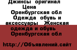 Джинсы  оригинал  › Цена ­ 600 - Оренбургская обл. Одежда, обувь и аксессуары » Женская одежда и обувь   . Оренбургская обл.